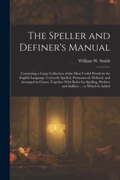 The Speller and Definer's Manual: Containing a Large Collection of the Most Useful Words in the English Language, Correctly Spelled, Pronounced, Defin - Smith, William W.