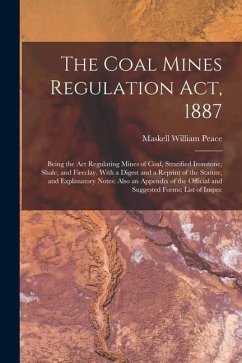 The Coal Mines Regulation Act, 1887: Being the Act Regulating Mines of Coal, Stratified Ironstone, Shale, and Fireclay. With a Digest and a Reprint of - Peace, Maskell William