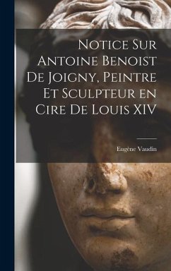 Notice sur Antoine Benoist de Joigny, peintre et sculpteur en cire de Louis XIV - Eugène, Vaudin