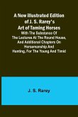 A New Illustrated Edition of J. S. Rarey's Art of Taming Horses ; With the Substance of the Lectures at the Round House, and Additional Chapters on Horsemanship and Hunting, for the Young and Timid