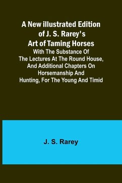 A New Illustrated Edition of J. S. Rarey's Art of Taming Horses ; With the Substance of the Lectures at the Round House, and Additional Chapters on Horsemanship and Hunting, for the Young and Timid - S. Rarey, J.