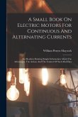 A Small Book On Electric Motors For Continuous And Alternating Currents: For Readers Desiring Simple Information About The Advantages, The Action, And