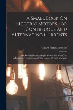 A Small Book On Electric Motors For Continuous And Alternating Currents: For Readers Desiring Simple Information About The Advantages, The Action, And - Maycock, William Perren