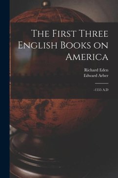 The First Three English Books on America: -1555 A.D - Eden, Richard; Arber, Edward