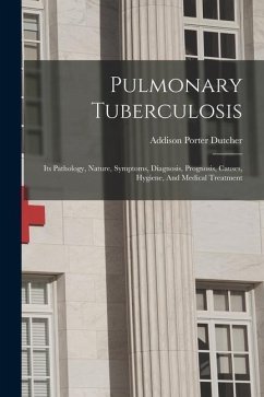 Pulmonary Tuberculosis: Its Pathology, Nature, Symptoms, Diagnosis, Prognosis, Causes, Hygiene, And Medical Treatment - Dutcher, Addison Porter