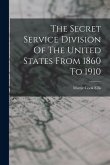 The Secret Service Division Of The United States From 1860 To 1910 The Secret Service Division Of The United States From 1860 To 1910