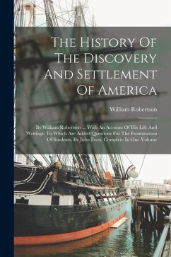 The History Of The Discovery And Settlement Of America: By William Robertson ... With An Account Of His Life And Writings. To Which Are Added Question - Robertson, William