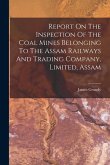 Report On The Inspection Of The Coal Mines Belonging To The Assam Railways And Trading Company, Limited, Assam