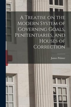 A Treatise on the Modern System of Governing Goals, Penitentiaries, and Houses of Correction - Palmer, James