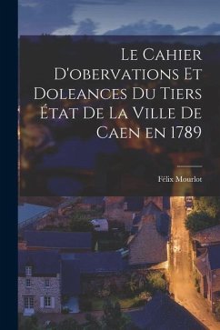Le cahier d'obervations et doleances du Tiers état de la ville de Caen en 1789 - Mourlot, Félix