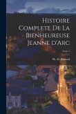 Histoire Complete de la Bienheureuse Jeanne d'Arc; Tome 1