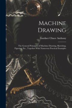 Machine Drawing: The General Principles of Machine Drawing, Sketching, Figuring, Etc., Together With Numerous Practical Examples - Anthony, Gardner Chace