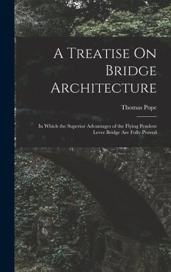 A Treatise On Bridge Architecture: In Which the Superior Advantages of the Flying Pendent Lever Bridge Are Fully Proved - Pope, Thomas