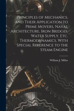 Principles of Mechanics, and Their Application to Prime Movers, Naval Architecture, Iron Bridges, Water Supply, Etc. Thermodynamics, With Special Refe - Millar, William J.