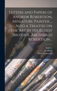 Letters and Papers of Andrew Robertson, Miniature Painter ... Also a Treatise on the Art by His Eldest Brother, Archibald Robertson .. - Robertson, Andrew; Robertson, Archibald; Robertson, Emily