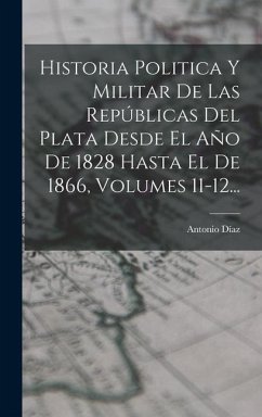 Historia Politica Y Militar De Las Repúblicas Del Plata Desde El Año De 1828 Hasta El De 1866, Volumes 11-12... - Díaz, Antonio