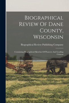 Biographical Review Of Dane County, Wisconsin: Containing Biographical Sketches Of Pioneers And Leading Citizens