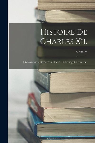 Histoire De Charles Xii.: (Oeuvres Completes De Voltaire: Tome Vignt-Troisième