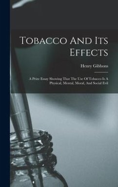 Tobacco And Its Effects: A Prize Essay Showing That The Use Of Tobacco Is A Physical, Mental, Moral, And Social Evil - Gibbons, Henry