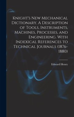 Knight's New Mechanical Dictionary. A Description of Tools, Instruments, Machines, Processes, and Engineering. With Indexical References to Technical - Knight, Edward Henry