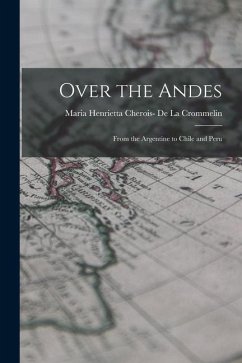 Over the Andes: From the Argentine to Chile and Peru - de la Crommelin, Maria Henrietta Cher