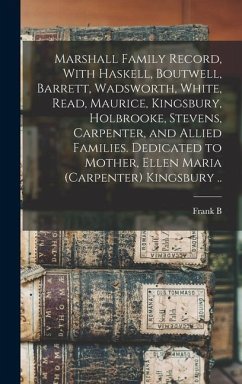Marshall Family Record, With Haskell, Boutwell, Barrett, Wadsworth, White, Read, Maurice, Kingsbury, Holbrooke, Stevens, Carpenter, and Allied Families. Dedicated to Mother, Ellen Maria (Carpenter) Kingsbury .. - Kingsbury, Frank B Cn