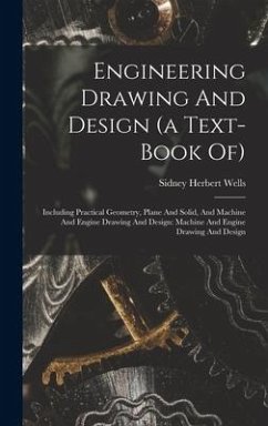 Engineering Drawing And Design (a Text-book Of): Including Practical Geometry, Plane And Solid, And Machine And Engine Drawing And Design: Machine And - Wells, Sidney Herbert