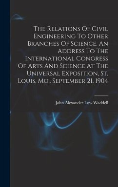 The Relations Of Civil Engineering To Other Branches Of Science. An Address To The International Congress Of Arts And Science At The Universal Exposition, St. Louis, Mo., September 21, 1904