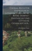 Choral-buch Für Evangelisch-lutherisch-deutsche, Reval-dorpat-ehstnische Und Lettische Gesangbücher...
