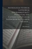 Anthologia Veterum Latinorum Epigrammatum Et Poëmatum, Sive Catalecta Poëtarum Latinorum In Vi. Libros Digesta ...