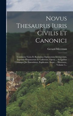 Novus Thesaurus Iuris Civilis Et Canonici: Continens Varia Et Rarissima Optimorum Interpretum, Inprimis Hispanorum Et Gallorum, Opera ... In Quibus Ut - Meerman, Gerard
