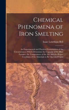 Chemical Phenomena of Iron Smelting: An Experimental and Practical Examination of the Circumstances Which Determine the Capacity of the Blast Furnace, - Bell, Isaac Lowthian