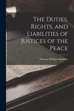 The Duties, Rights, and Liabilities of Justices of the Peace - Saunders, Thomas William