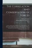 The Correlation and Conservation of Forces: A Series of Expositions, by Prof. Grove, Prof. Helmholtz, Dr. Mayer, Dr. Faraday, Prof. Liebig and Dr. Car