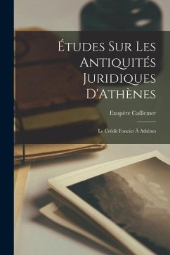 Études sur les Antiquités Juridiques D'Athènes: Le Crédit Foncier à Athènes - Caillemer, Exupère