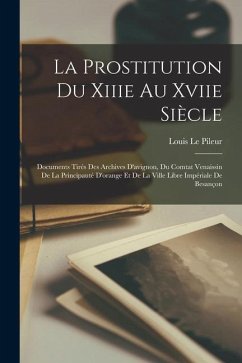 La Prostitution Du Xiiie Au Xviie Siècle: Documents Tirés Des Archives D'avignon, Du Comtat Venaissin De La Principauté D'orange Et De La Ville Libre - Le Pileur, Louis