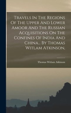 Travels In The Regions Of The Upper And Lower Amoor And The Russian Acquisitions On The Confines Of India And China... By Thomas Witlam Atkinson, - Atkinson, Thomas Witlam