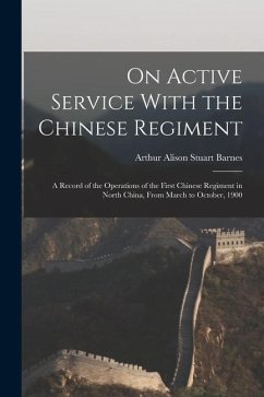 On Active Service With the Chinese Regiment: A Record of the Operations of the First Chinese Regiment in North China, From March to October, 1900 - Barnes, Arthur Alison Stuart