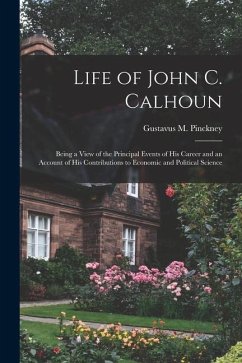 Life of John C. Calhoun: Being a View of the Principal Events of His Career and an Account of His Contributions to Economic and Political Scien - Pinckney, Gustavus M.