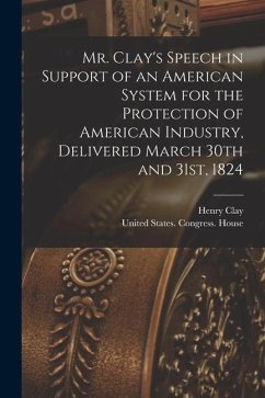 Mr. Clay's Speech in Support of an American System for the Protection of American Industry, Delivered March 30th and 31st, 1824 - Clay, Henry