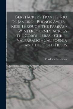 Gerstäcker's Travels. Rio de Janeiro - Buenos Ayres - Ride Through the Pampas - Winter Journey Across the Cordilleras - Chili -Valparaiso - California - Gerstäcker, Friedrich