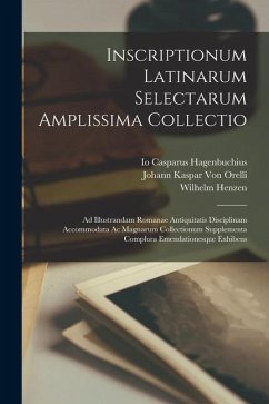 Inscriptionum Latinarum Selectarum Amplissima Collectio: Ad Illustrandam Romanae Antiquitatis Disciplinam Accommodata Ac Magnarum Collectionum Supplem - Orelli, Johann Kaspar Von; Henzen, Wilhelm; Hagenbuchius, Io Casparus