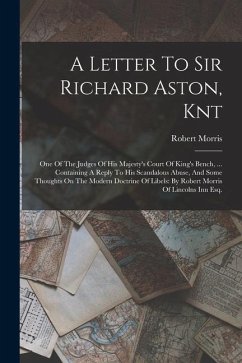 A Letter To Sir Richard Aston, Knt: One Of The Judges Of His Majesty's Court Of King's Bench, ... Containing A Reply To His Scandalous Abuse, And Some - Morris, Robert