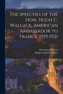 The Speeches of the Hon. Hugh C. Wallace, American Ambassador to France, 1919-1921 - Dawson, Warrington; Wallace, Hugh Campbell