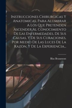 Instrucciones Chirurgicas Y Anatomicas, Para Alumbrar A Los Que Pretenden Ascender Al Conocimiento De Las Enfermedades, De Sus Causas, Y De Sus Curaci - Beaumont, Blas