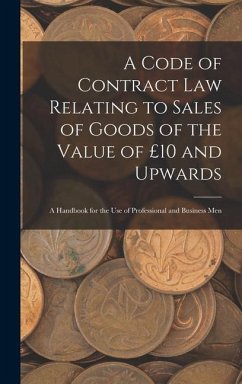 A Code of Contract Law Relating to Sales of Goods of the Value of £10 and Upwards: A Handbook for the Use of Professional and Business Men - Anonymous