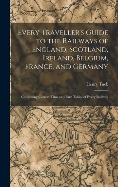Every Traveller's Guide to the Railways of England, Scotland, Ireland, Belgium, France, and Germany - Tuck, Henry
