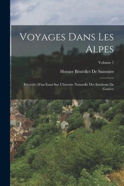 Voyages Dans Les Alpes: Précédés D'un Essai Sur L'histoire Naturelle Des Environs De Genève; Volume 7 - De Saussure, Horace Bénédict