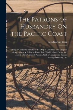The Patrons of Husbandry On the Pacific Coast: Being a Complete History of the Origin, Condition and Progress of Agriculture in Different Parts of the - Carr, Ezra Slocum