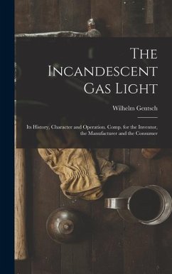 The Incandescent Gas Light: Its History, Character and Operation. Comp. for the Inventor, the Manufacturer and the Consumer - Gentsch, Wilhelm